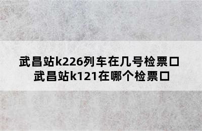 武昌站k226列车在几号检票口 武昌站k121在哪个检票口